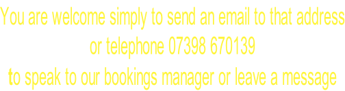 You are welcome simply to send an email to that address or telephone 07398 670139  to speak to our bookings manager or leave a message